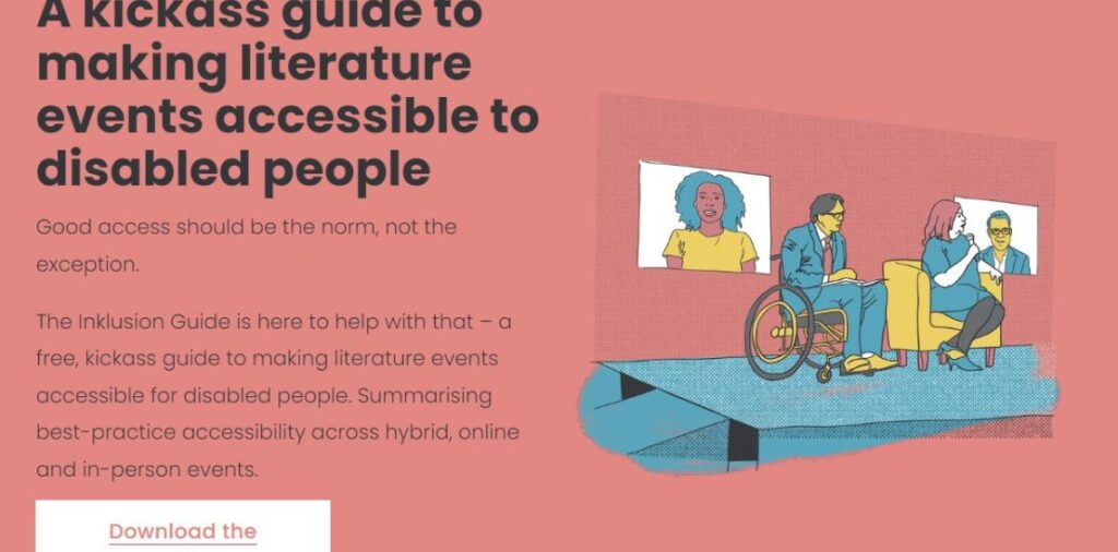 Screenshot from The Inklusion Guide website. The headline reads "A kickass huide to making literature events accesible to disabled people". There is also an illustraion of two people being on a stage, one of them sits in a wheelchair one in a chair. Behind them two people are seen on screens. There is a ramp up to the stage. The people shown have different gender presentation, races and body types.